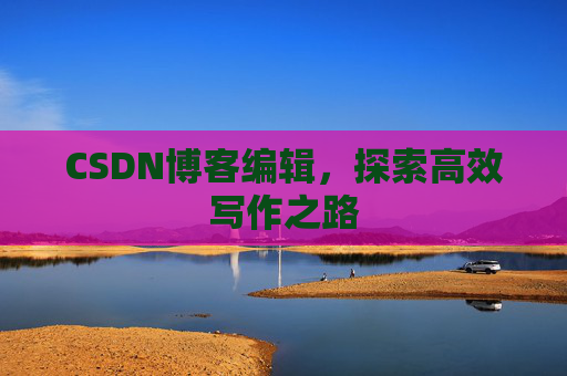 CSDN博客编辑，探索高效写作之路